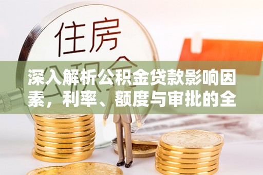 石家庄深入解析公积金贷款影响因素，利率、额度与审批的全面解读