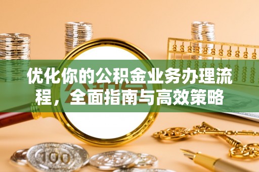 石家庄优化你的公积金业务办理流程，全面指南与高效策略