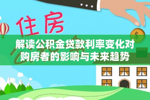 石家庄解读公积金贷款利率变化对购房者的影响与未来趋势