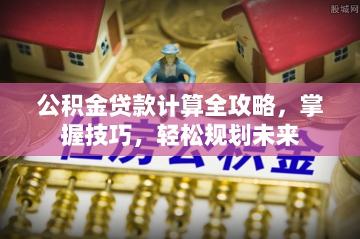 石家庄公积金贷款计算全攻略，掌握技巧，轻松规划未来