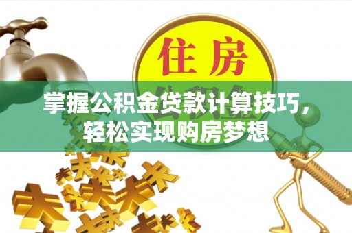 石家庄掌握公积金贷款计算技巧，轻松实现购房梦想
