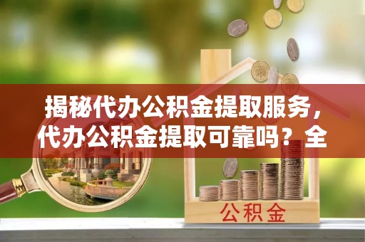 石家庄揭秘代办公积金提取服务，代办公积金提取可靠吗？全面分析与选择指南