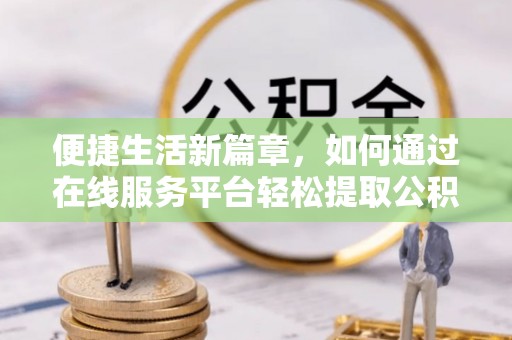 石家庄便捷生活新篇章，如何通过在线服务平台轻松提取公积金