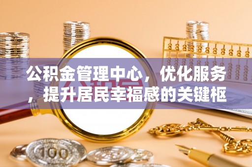 石家庄公积金管理中心，优化服务，提升居民幸福感的关键枢纽
