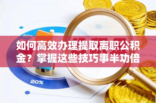石家庄如何高效办理提取离职公积金？掌握这些技巧事半功倍