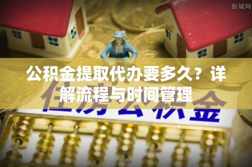 石家庄公积金提取代办要多久？详解流程与时间管理