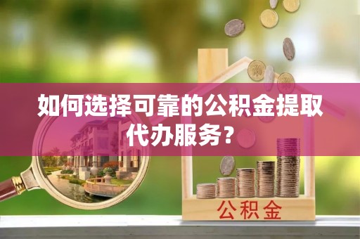 石家庄如何选择可靠的公积金提取代办服务？