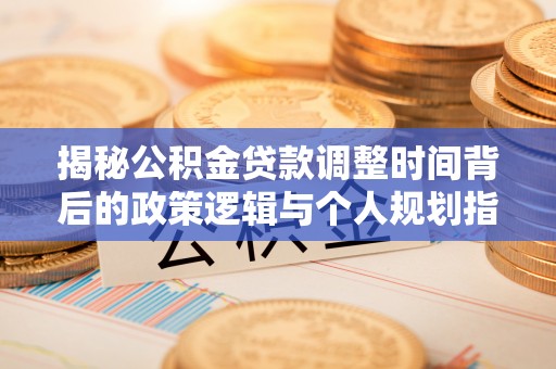 石家庄揭秘公积金贷款调整时间背后的政策逻辑与个人规划指南