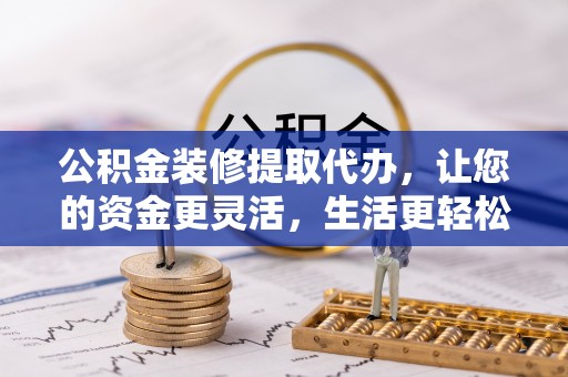 石家庄公积金装修提取代办，让您的资金更灵活，生活更轻松