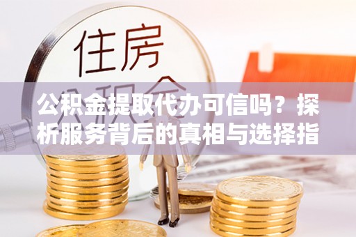 石家庄公积金提取代办可信吗？探析服务背后的真相与选择指南