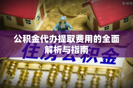 石家庄公积金代办提取费用的全面解析与指南