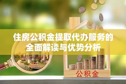 石家庄住房公积金提取代办服务的全面解读与优势分析