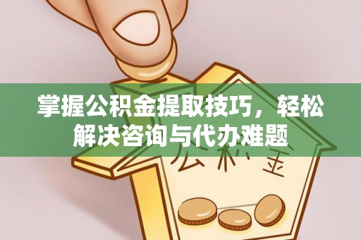 石家庄掌握公积金提取技巧，轻松解决咨询与代办难题