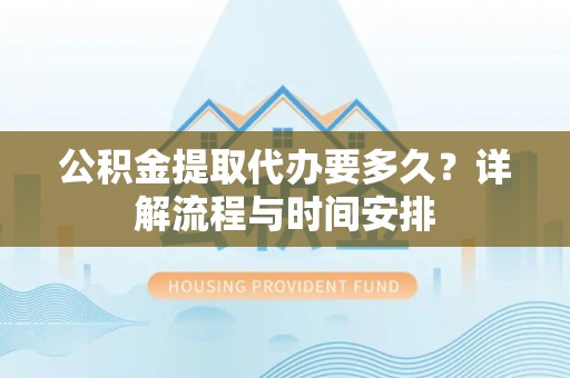石家庄公积金提取代办要多久？详解流程与时间安排