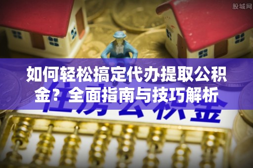 石家庄如何轻松搞定代办提取公积金？全面指南与技巧解析