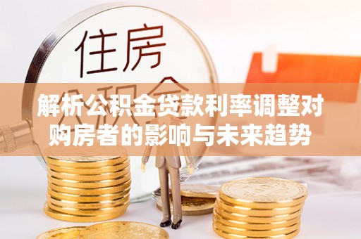 石家庄解析公积金贷款利率调整对购房者的影响与未来趋势