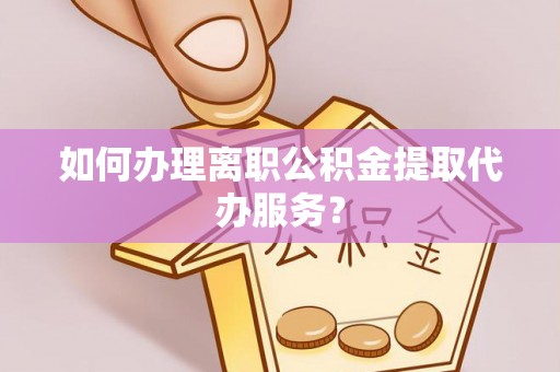石家庄如何办理离职公积金提取代办服务？