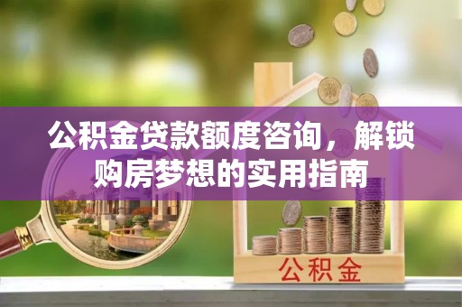 石家庄公积金贷款额度咨询，解锁购房梦想的实用指南