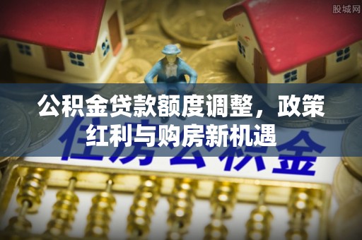 石家庄公积金贷款额度调整，政策红利与购房新机遇