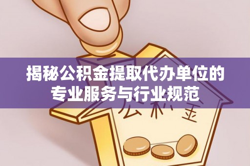 石家庄揭秘公积金提取代办单位的专业服务与行业规范
