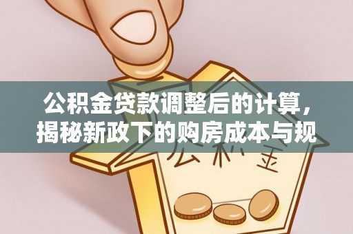 石家庄公积金贷款调整后的计算，揭秘新政下的购房成本与规划