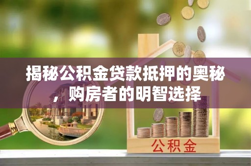 石家庄揭秘公积金贷款抵押的奥秘，购房者的明智选择