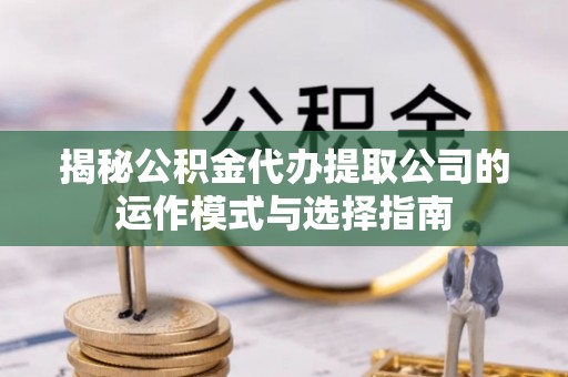 石家庄揭秘公积金代办提取公司的运作模式与选择指南