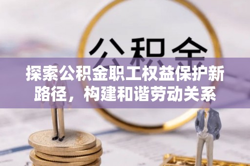 石家庄探索公积金职工权益保护新路径，构建和谐劳动关系