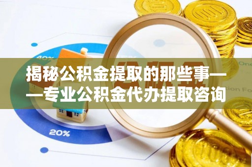 石家庄揭秘公积金提取的那些事——专业公积金代办提取咨询服务指南
