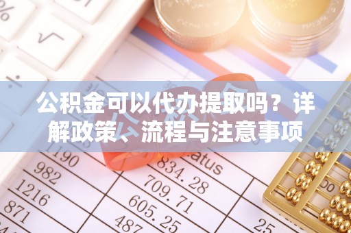 石家庄公积金可以代办提取吗？详解政策、流程与注意事项
