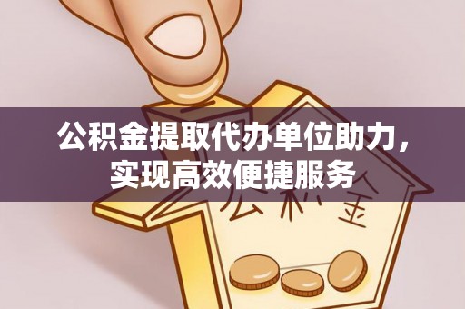 石家庄公积金提取代办单位助力，实现高效便捷服务