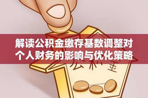 石家庄解读公积金缴存基数调整对个人财务的影响与优化策略