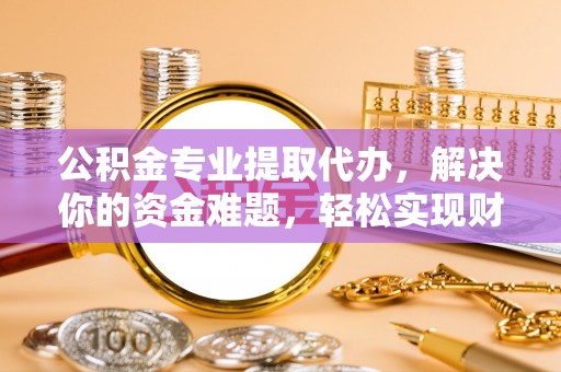 石家庄公积金专业提取代办，解决你的资金难题，轻松实现财务自由