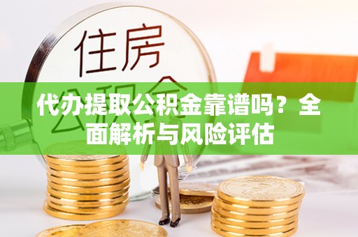 石家庄代办提取公积金靠谱吗？全面解析与风险评估