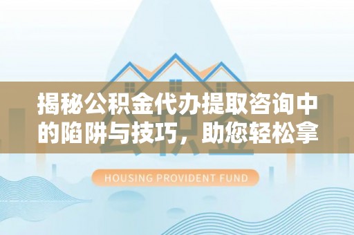 石家庄揭秘公积金代办提取咨询中的陷阱与技巧，助您轻松拿回属于自己的钱