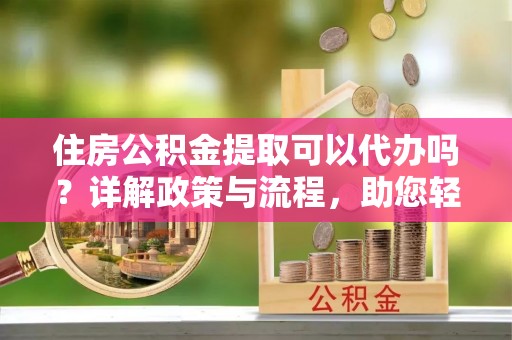 石家庄住房公积金提取可以代办吗？详解政策与流程，助您轻松解决疑问