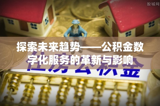 石家庄探索未来趋势——公积金数字化服务的革新与影响