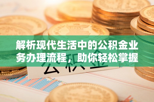 石家庄解析现代生活中的公积金业务办理流程，助你轻松掌握关键步骤