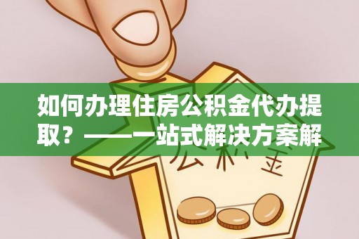 石家庄如何办理住房公积金代办提取？——一站式解决方案解析