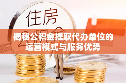石家庄揭秘公积金提取代办单位的运营模式与服务优势