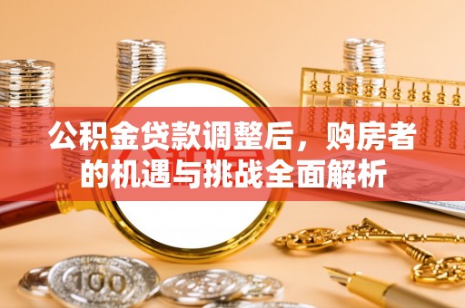 石家庄公积金贷款调整后，购房者的机遇与挑战全面解析