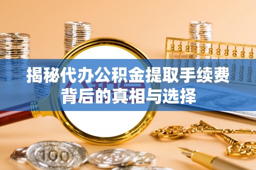 石家庄揭秘代办公积金提取手续费背后的真相与选择