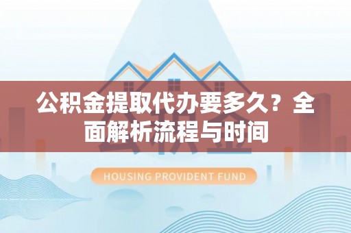 石家庄公积金提取代办要多久？全面解析流程与时间