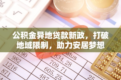 石家庄公积金异地贷款新政，打破地域限制，助力安居梦想