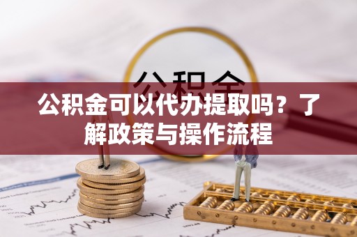 石家庄公积金可以代办提取吗？了解政策与操作流程