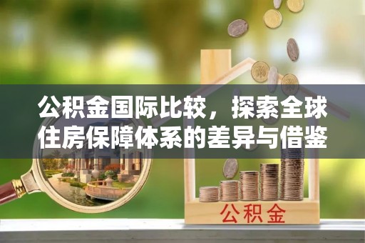 石家庄公积金国际比较，探索全球住房保障体系的差异与借鉴