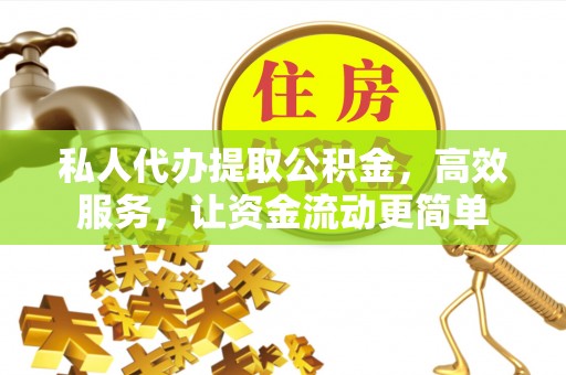 石家庄私人代办提取公积金，高效服务，让资金流动更简单