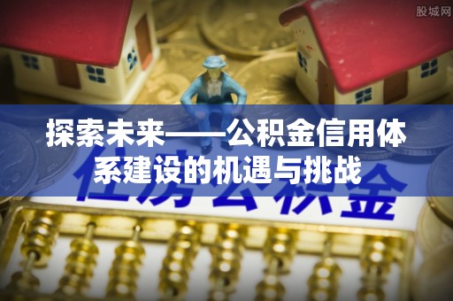 石家庄探索未来——公积金信用体系建设的机遇与挑战