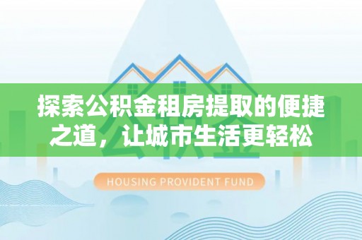 石家庄探索公积金租房提取的便捷之道，让城市生活更轻松