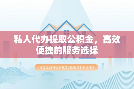 石家庄私人代办提取公积金，高效便捷的服务选择